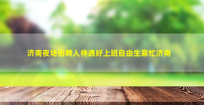 济南夜场招聘人待遇好上班自由生意忙济南