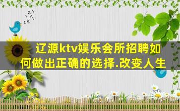 辽源ktv娱乐会所招聘如何做出正确的选择.改变人生